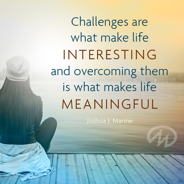 Challenges are what make life interesting and overcoming them is what makes life meaningful